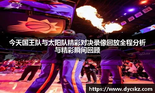 今天国王队与太阳队精彩对决录像回放全程分析与精彩瞬间回顾