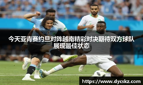 今天亚青赛约旦对阵越南精彩对决期待双方球队展现最佳状态