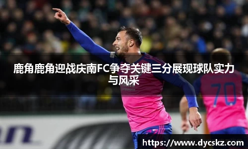 鹿角鹿角迎战庆南FC争夺关键三分展现球队实力与风采