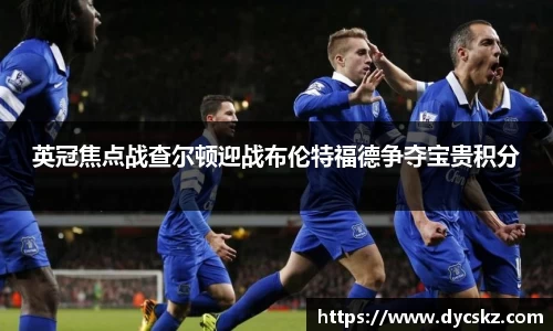 英冠焦点战查尔顿迎战布伦特福德争夺宝贵积分